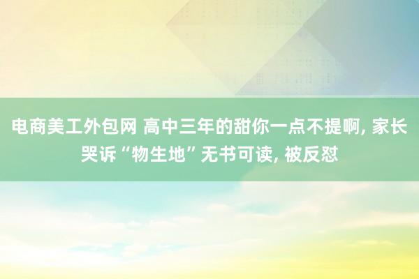 电商美工外包网 高中三年的甜你一点不提啊, 家长哭诉“物生地”无书可读, 被反怼