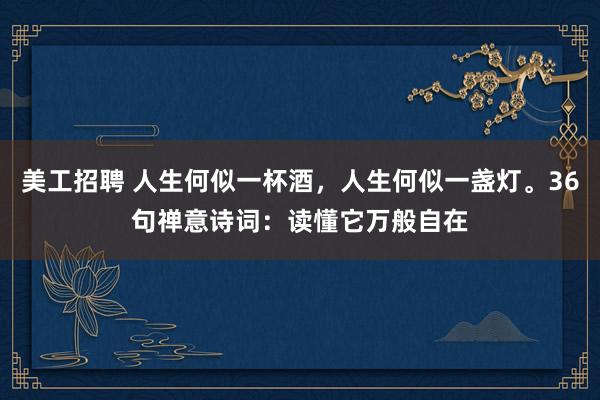 美工招聘 人生何似一杯酒，人生何似一盏灯。36句禅意诗词：读懂它万般自在