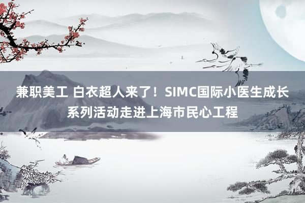 兼职美工 白衣超人来了！SIMC国际小医生成长系列活动走进上海市民心工程