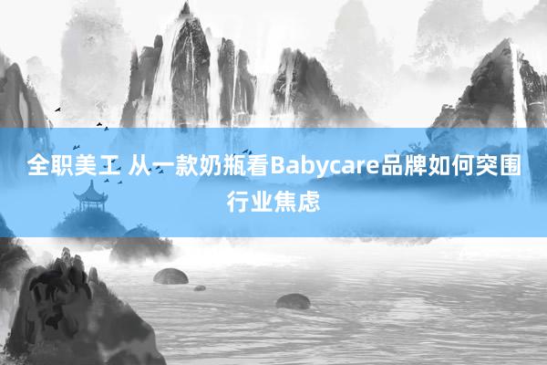 全职美工 从一款奶瓶看Babycare品牌如何突围行业焦虑