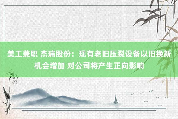 美工兼职 杰瑞股份：现有老旧压裂设备以旧换新机会增加 对公司将产生正向影响