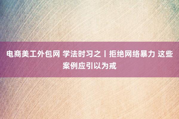 电商美工外包网 学法时习之丨拒绝网络暴力 这些案例应引以为戒