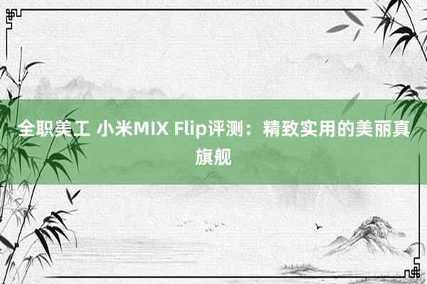 全职美工 小米MIX Flip评测：精致实用的美丽真旗舰