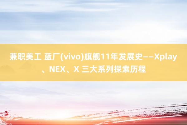 兼职美工 蓝厂(vivo)旗舰11年发展史——Xplay、NEX、X 三大系列探索历程