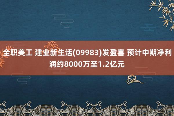 全职美工 建业新生活(09983)发盈喜 预计中期净利润约8000万至1.2亿元