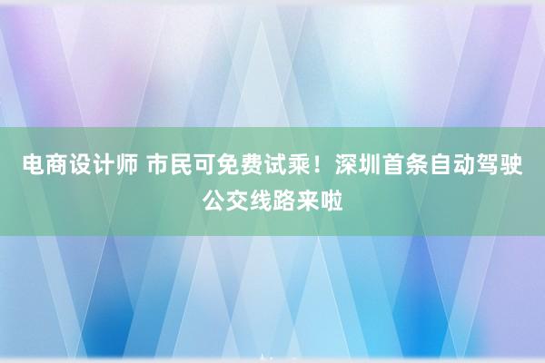 电商设计师 市民可免费试乘！深圳首条自动驾驶公交线路来啦