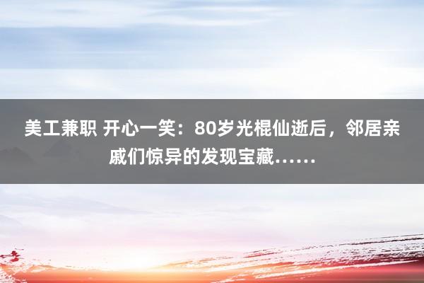 美工兼职 开心一笑：80岁光棍仙逝后，邻居亲戚们惊异的发现宝藏……