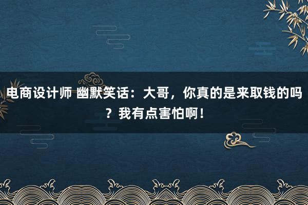 电商设计师 幽默笑话：大哥，你真的是来取钱的吗？我有点害怕啊！