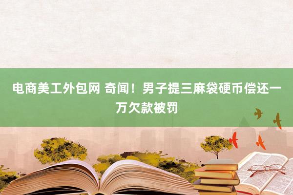 电商美工外包网 奇闻！男子提三麻袋硬币偿还一万欠款被罚