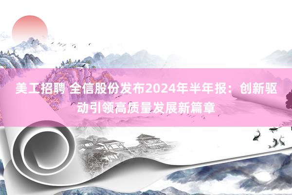 美工招聘 全信股份发布2024年半年报：创新驱动引领高质量发展新篇章