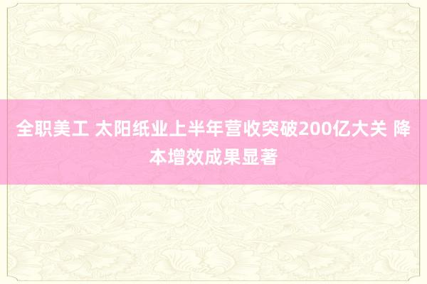 全职美工 太阳纸业上半年营收突破200亿大关 降本增效成果显著