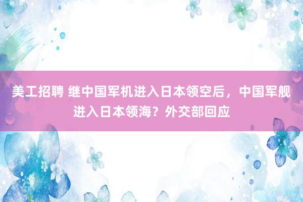 美工招聘 继中国军机进入日本领空后，中国军舰进入日本领海？外交部回应