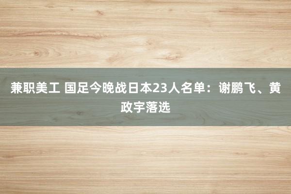 兼职美工 国足今晚战日本23人名单：谢鹏飞、黄政宇落选