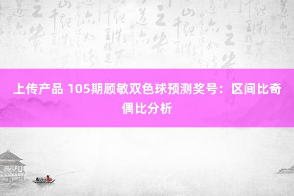 上传产品 105期顾敏双色球预测奖号：区间比奇偶比分析