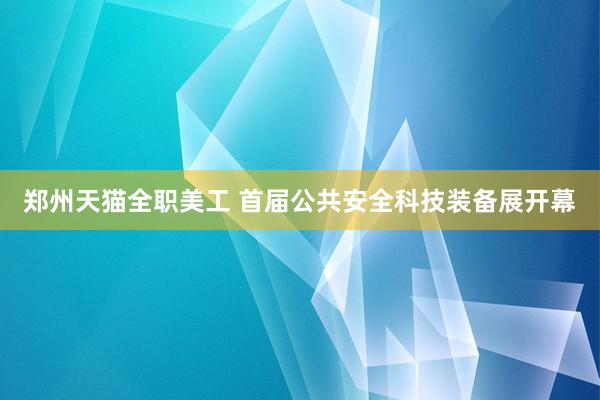 郑州天猫全职美工 首届公共安全科技装备展开幕