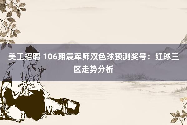 美工招聘 106期袁军师双色球预测奖号：红球三区走势分析